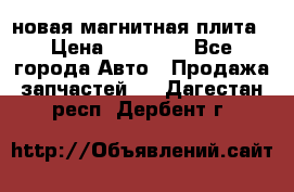 новая магнитная плита › Цена ­ 10 000 - Все города Авто » Продажа запчастей   . Дагестан респ.,Дербент г.